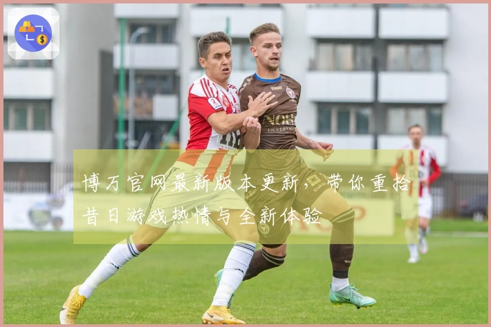 博万官网最新版本更新，带你重拾昔日游戏热情与全新体验