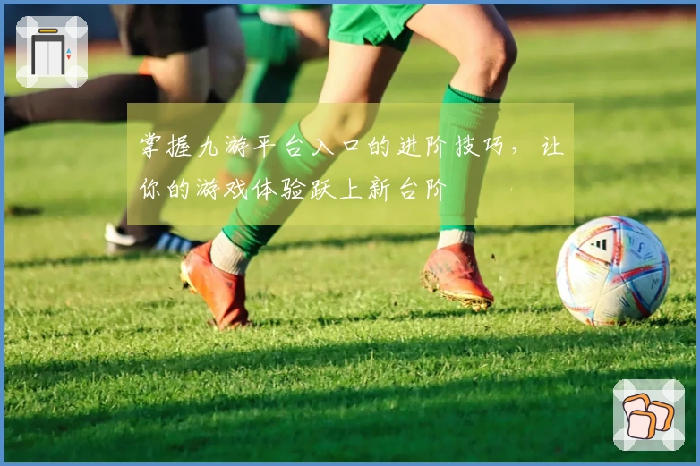 掌握九游平台入口的进阶技巧，让你的游戏体验跃上新台阶