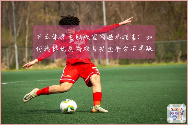 开云体育电脑版官网避坑指南：如何选择优质游戏与安全平台不再踩雷