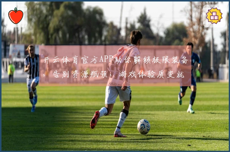 开云体育官方APP助你解锁极限装备,告别资源瓶颈,游戏体验质变就在此刻!