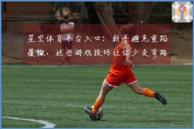 星空体育平台入口：新手避免重蹈覆辙，这些游戏技巧让你少走弯路！