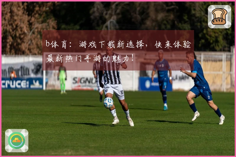 b体育：游戏下载新选择，快来体验最新热门手游的魅力！