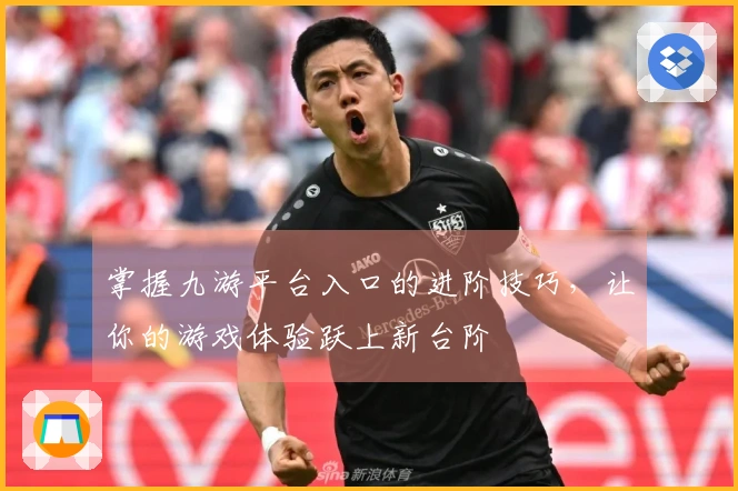 掌握九游平台入口的进阶技巧，让你的游戏体验跃上新台阶