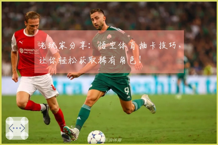 老玩家分享：悟空体育抽卡技巧，让你轻松获取稀有角色！