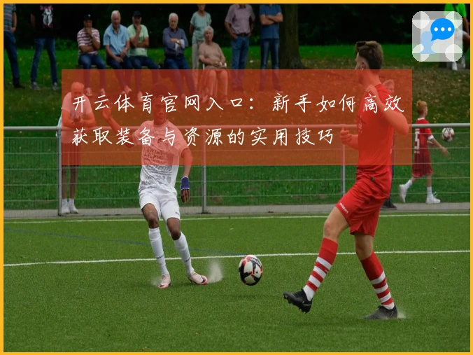 开云体育官网入口：新手如何高效获取装备与资源的实用技巧