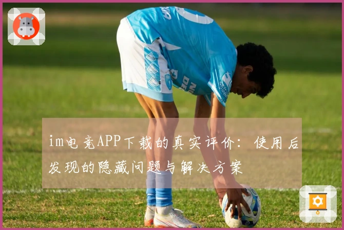 im电竞APP下载的真实评价:使用后发现的隐藏问题与解决方案