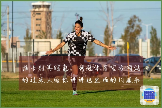 抽卡别再瞎氪！满冠体育官方网站的过来人给你讲讲这里面的门道和真实收益