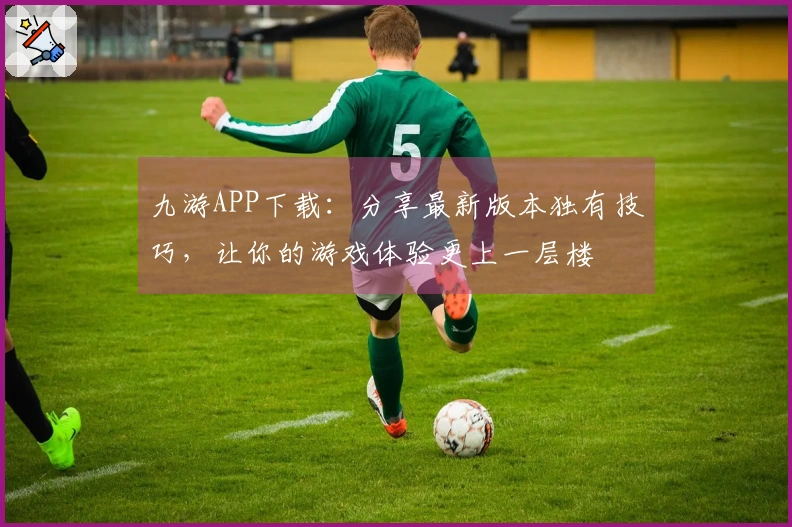 九游APP下载：分享最新版本独有技巧，让你的游戏体验更上一层楼