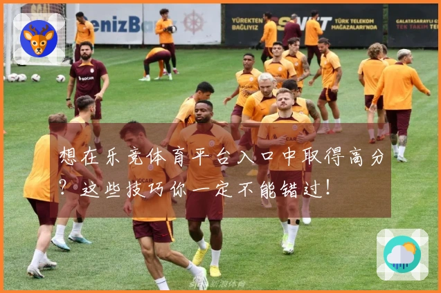 想在乐竞体育平台入口中取得高分？这些技巧你一定不能错过！