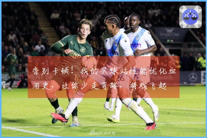 告别卡顿！我的买球站性能优化血泪史，让你少走弯路，游戏飞起