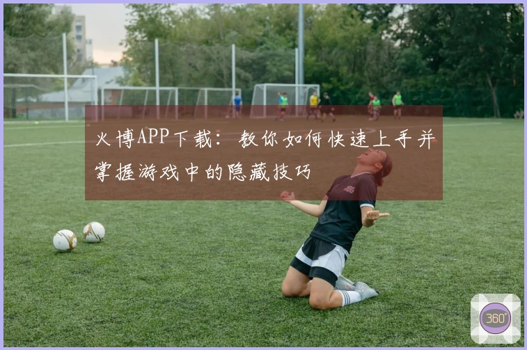 火博APP下载：教你如何快速上手并掌握游戏中的隐藏技巧