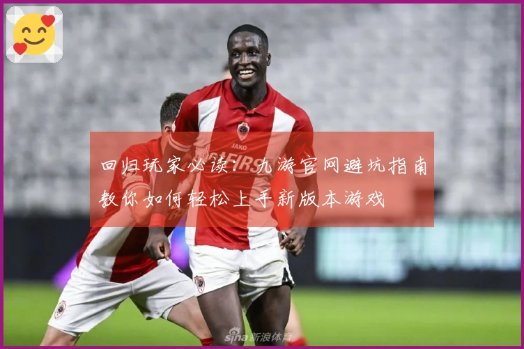 回归玩家必读：九游官网避坑指南教你如何轻松上手新版本游戏