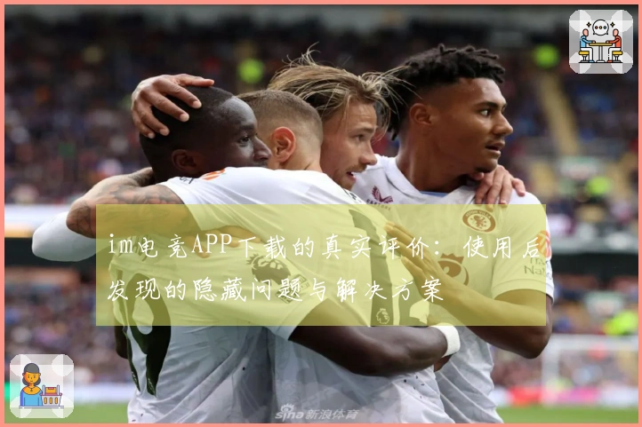 im电竞APP下载的真实评价：使用后发现的隐藏问题与解决方案