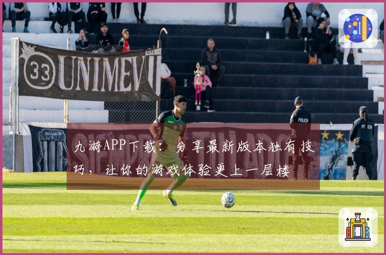 九游APP下载：分享最新版本独有技巧，让你的游戏体验更上一层楼