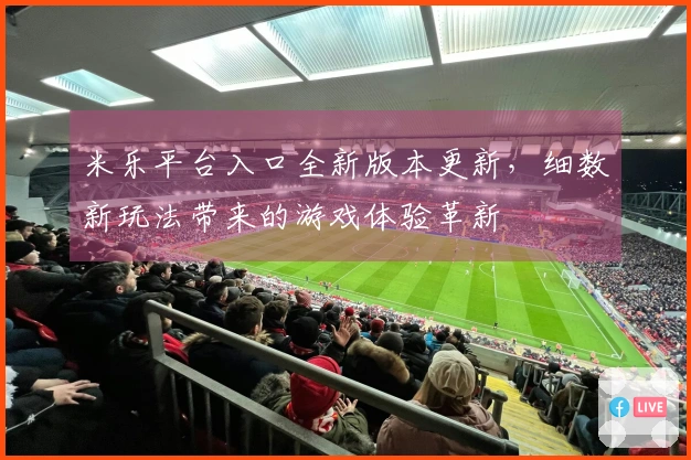 米乐平台入口全新版本更新，细数新玩法带来的游戏体验革新