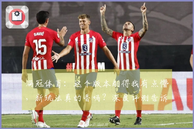 满冠体育：这个版本削得我有点懵，新玩法真的香吗？深度评测告诉你！