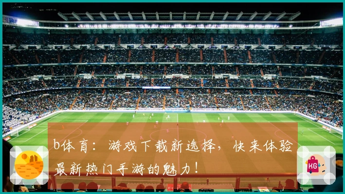 b体育：游戏下载新选择，快来体验最新热门手游的魅力！