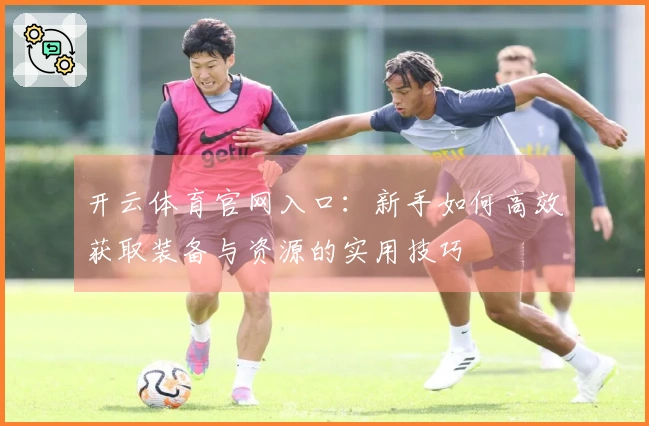 开云体育官网入口：新手如何高效获取装备与资源的实用技巧