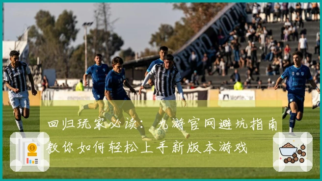 回归玩家必读：九游官网避坑指南教你如何轻松上手新版本游戏