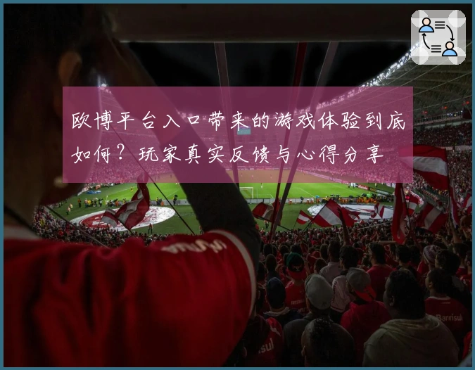 欧博平台入口带来的游戏体验到底如何？玩家真实反馈与心得分享